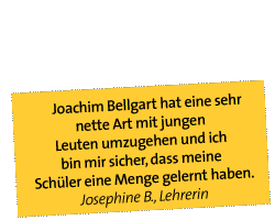 Joachim Bellgart hat eine sehr nette Art mit jungen Leuten umzugehen und ich bin mir sicher, dass meine Schüler eine Menge gelernt haben. Josephine B., Lehrerin